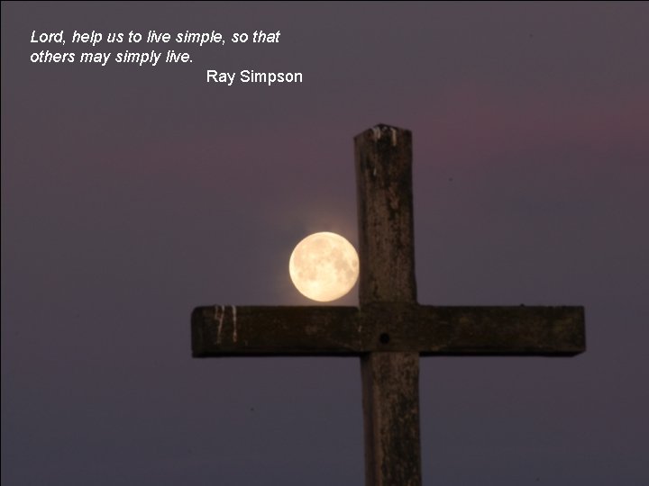 Lord, help us to live simple, so that others may simply live. Ray Simpson