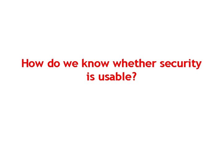 How do we know whether security is usable? 2 