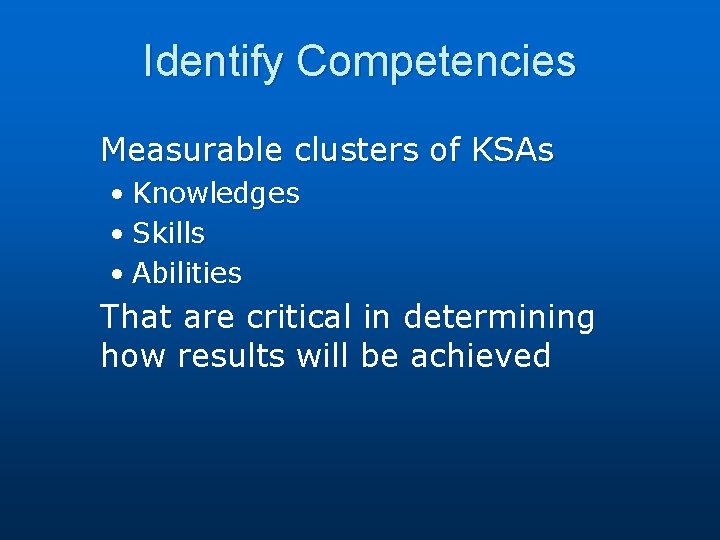 Identify Competencies Measurable clusters of KSAs • Knowledges • Skills • Abilities That are