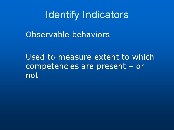 Identify Indicators Observable behaviors Used to measure extent to which competencies are present –