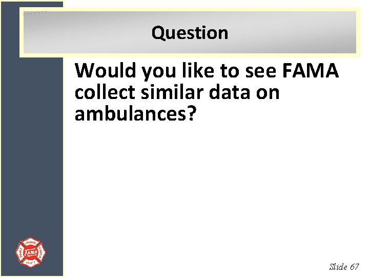 Question Would you like to see FAMA collect similar data on ambulances? Slide 67
