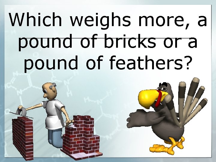 Which weighs more, a pound of bricks or a pound of feathers? 