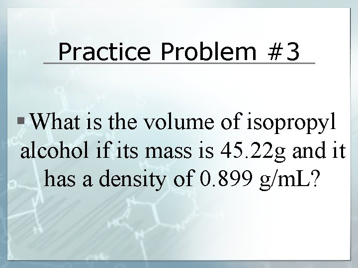 Practice Problem #3 § What is the volume of isopropyl alcohol if its mass