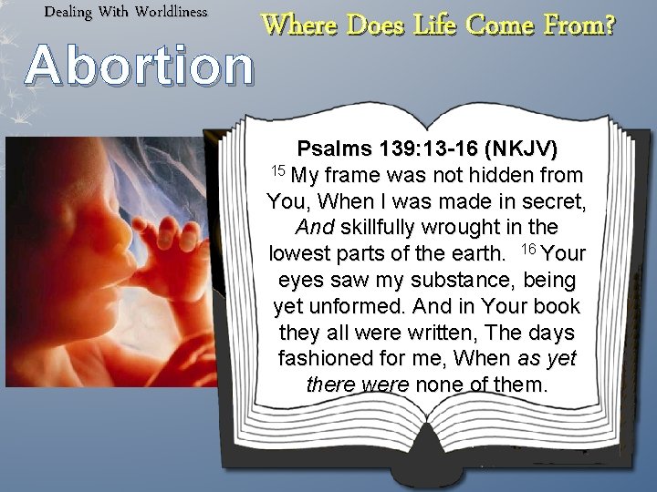 Dealing With Worldliness Abortion Where Does Life Come From? Psalms 139: 13 -16 (NKJV)