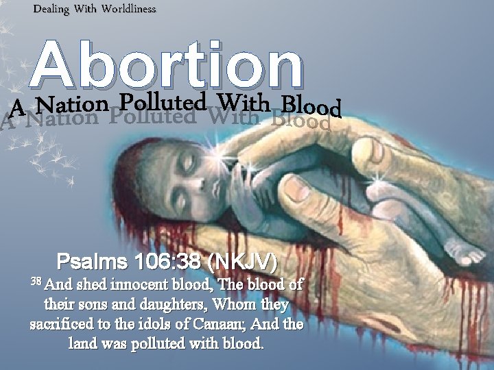 Dealing With Worldliness Abortion Psalms 106: 38 (NKJV) 38 And shed innocent blood, The