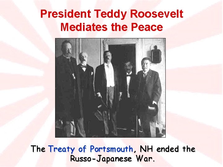 President Teddy Roosevelt Mediates the Peace The Treaty of Portsmouth, NH ended the Russo-Japanese