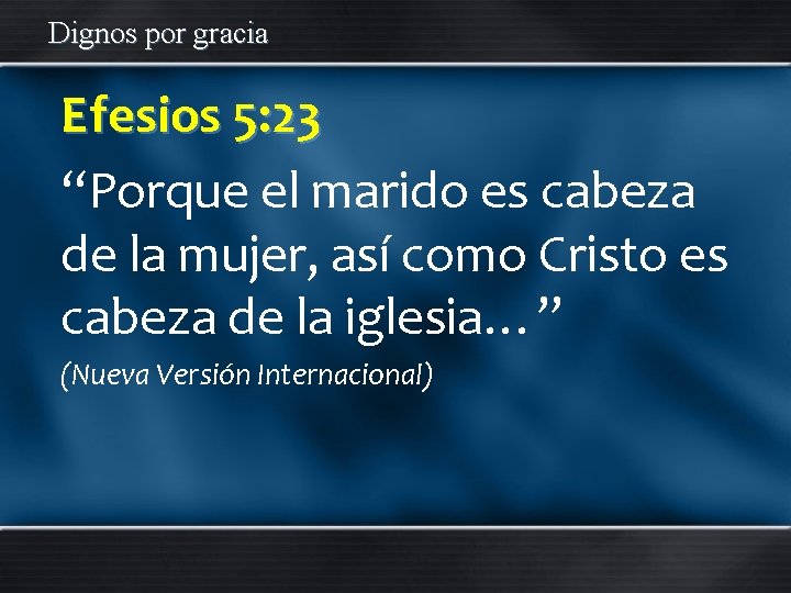 Dignos por gracia Efesios 5: 23 “Porque el marido es cabeza de la mujer,