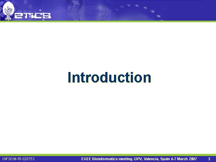 Introduction INFSOM-RI-026753 EGEE Bioinformatics meeting. UPV, Valencia, Spain 6 -7 March 2007 3 