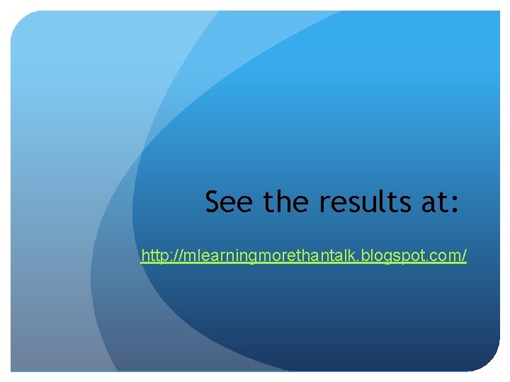 See the results at: http: //mlearningmorethantalk. blogspot. com/ 