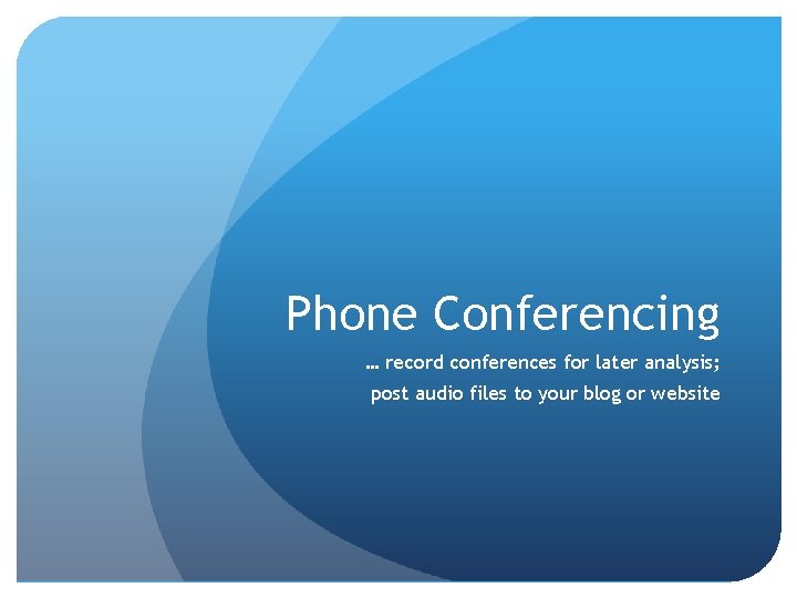 Phone Conferencing … record conferences for later analysis; post audio files to your blog