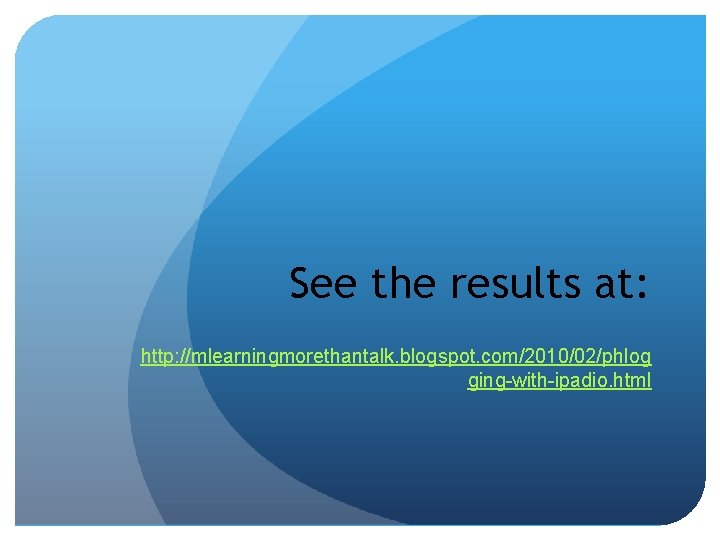 See the results at: http: //mlearningmorethantalk. blogspot. com/2010/02/phlog ging-with-ipadio. html 