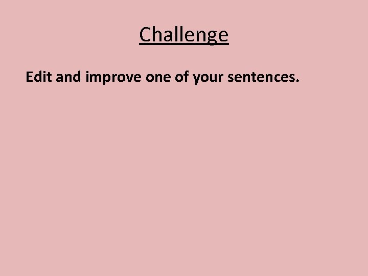 Challenge Edit and improve one of your sentences. 