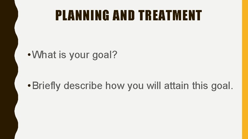 PLANNING AND TREATMENT • What is your goal? • Briefly describe how you will