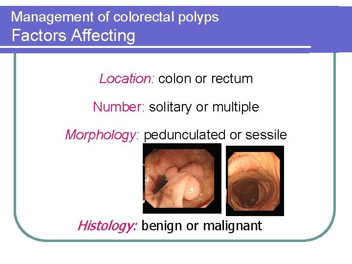 Management of colorectal polyps Factors Affecting Location: colon or rectum Number: solitary or multiple Management of colorectal polyps Factors Affecting Location: colon or rectum Number: solitary or multiple