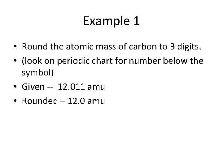 Example 1 • Round the atomic mass of carbon to 3 digits. • (look
