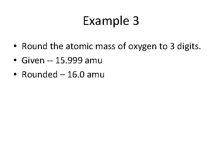 Example 3 • Round the atomic mass of oxygen to 3 digits. • Given