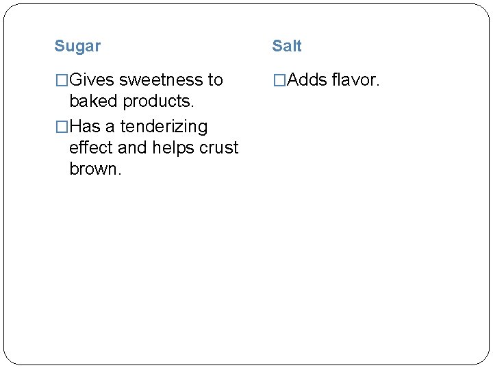 Sugar Salt �Gives sweetness to �Adds flavor. baked products. �Has a tenderizing effect and