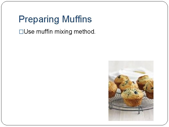 Preparing Muffins �Use muffin mixing method. 