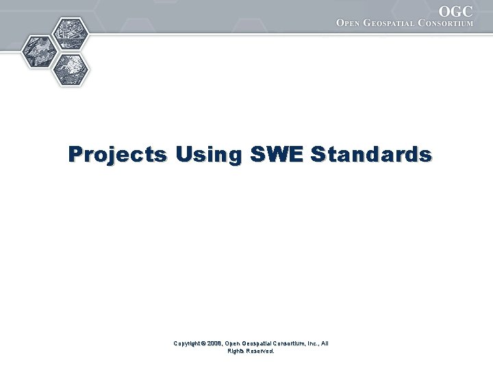 Projects Using SWE Standards Copyright © 2008, Open Geospatial Consortium, Inc. , All Rights