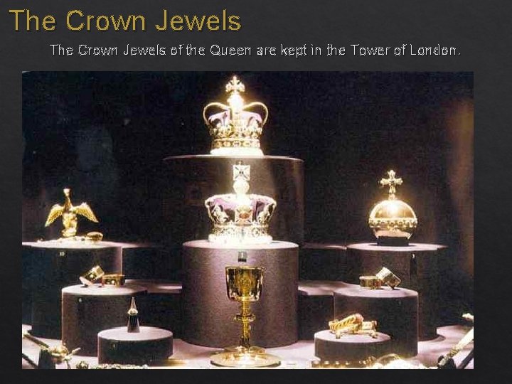 The Crown Jewels of the Queen are kept in the Tower of London. 