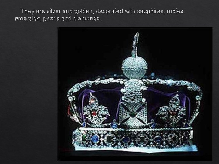 They are silver and golden, decorated with sapphires, rubies, emeralds, pearls and diamonds. 