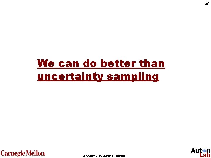 23 We can do better than uncertainty sampling Copyright © 2006, Brigham S. Anderson