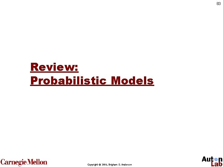 83 Review: Probabilistic Models Copyright © 2006, Brigham S. Anderson 