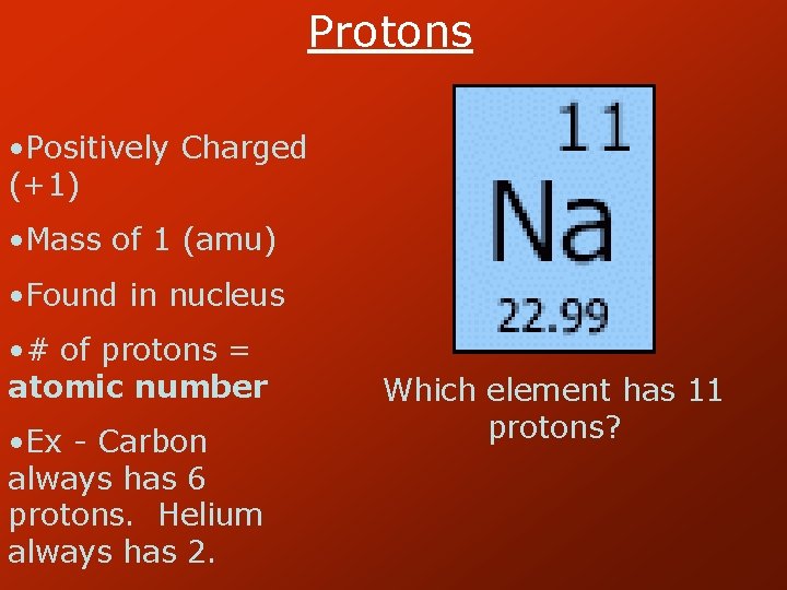 Protons • Positively Charged (+1) • Mass of 1 (amu) • Found in nucleus
