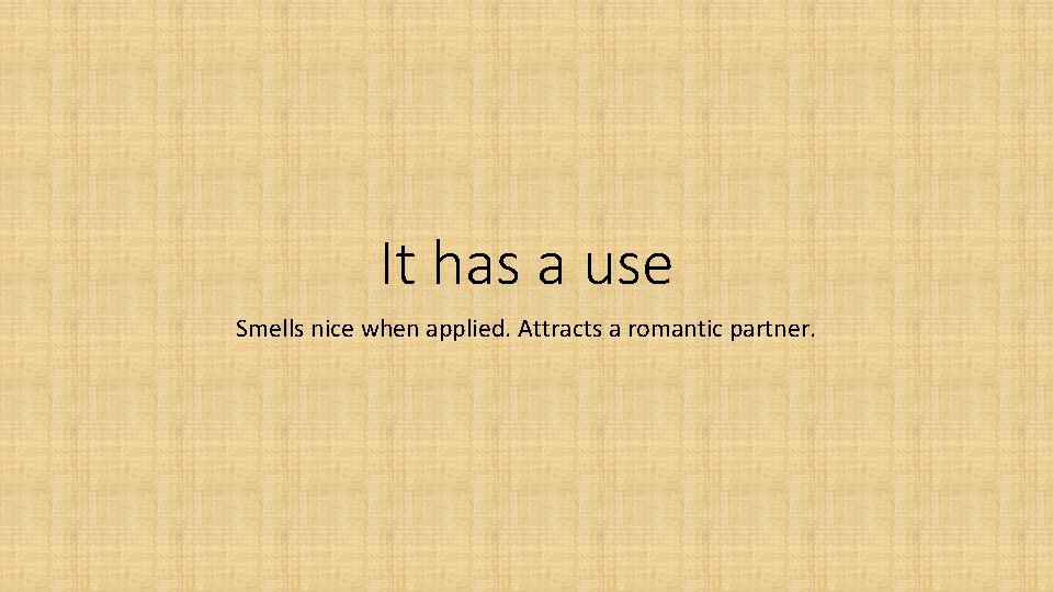 It has a use Smells nice when applied. Attracts a romantic partner. 