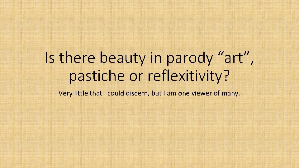 Is there beauty in parody “art”, pastiche or reflexitivity? Very little that I could