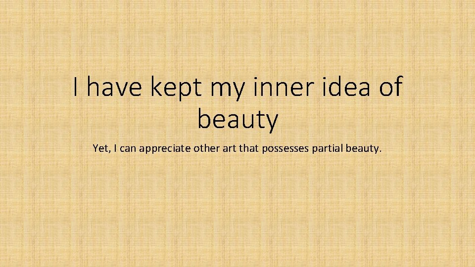 I have kept my inner idea of beauty Yet, I can appreciate other art