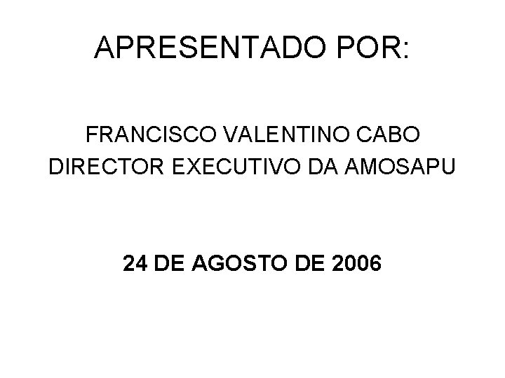 APRESENTADO POR: FRANCISCO VALENTINO CABO DIRECTOR EXECUTIVO DA AMOSAPU 24 DE AGOSTO DE 2006