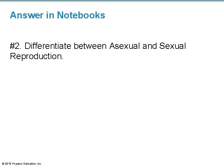 Answer in Notebooks #2. Differentiate between Asexual and Sexual Reproduction. © 2015 Pearson Education,