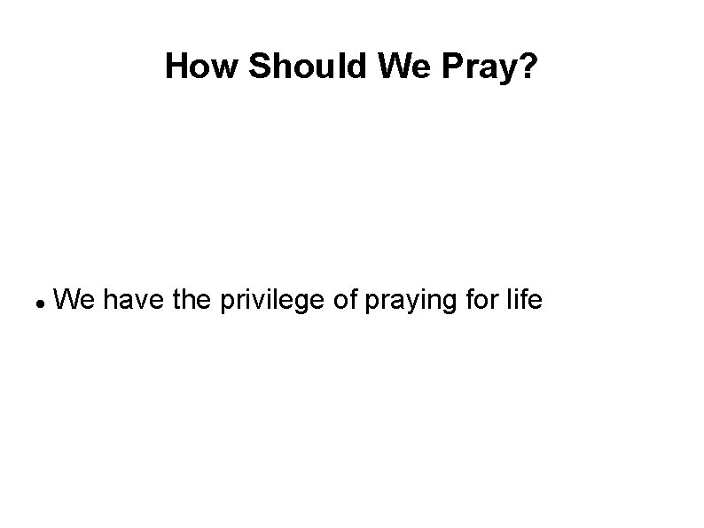 How Should We Pray? We have the privilege of praying for life 