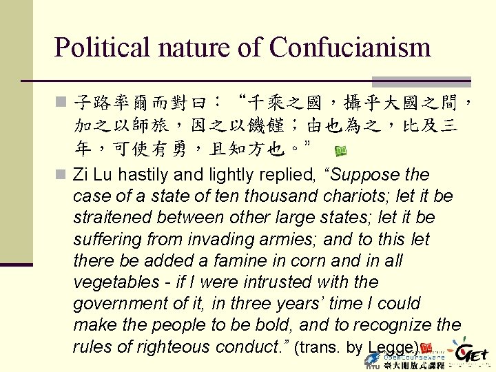 Political nature of Confucianism n 子路率爾而對曰：“千乘之國，攝乎大國之間， 加之以師旅，因之以饑饉；由也為之，比及三 年，可使有勇，且知方也。” n Zi Lu hastily and lightly