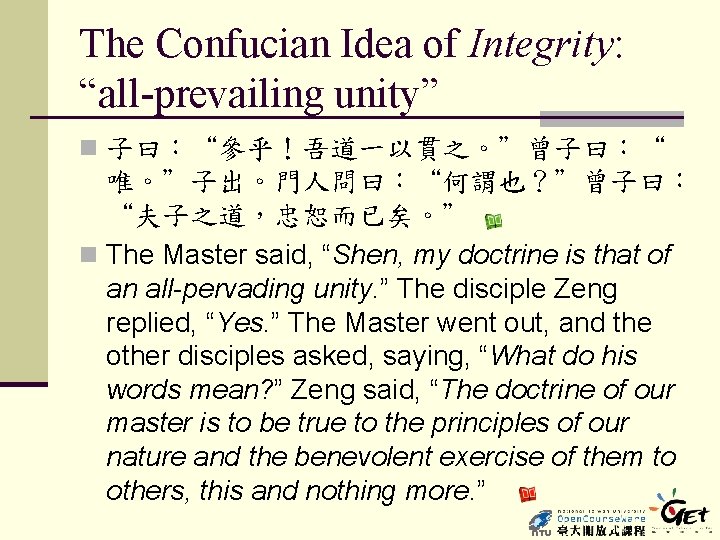 The Confucian Idea of Integrity: “all-prevailing unity” n 子曰：“參乎！吾道一以貫之。”曾子曰：“ 唯。”子出。門人問曰：“何謂也？”曾子曰： “夫子之道，忠恕而已矣。” n The Master