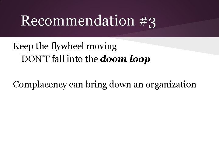 Recommendation #3 Keep the flywheel moving DON'T fall into the doom loop Complacency can