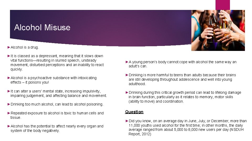 Alcohol Misuse ►Alcohol is a drug. ►It is classed as a depressant, meaning that