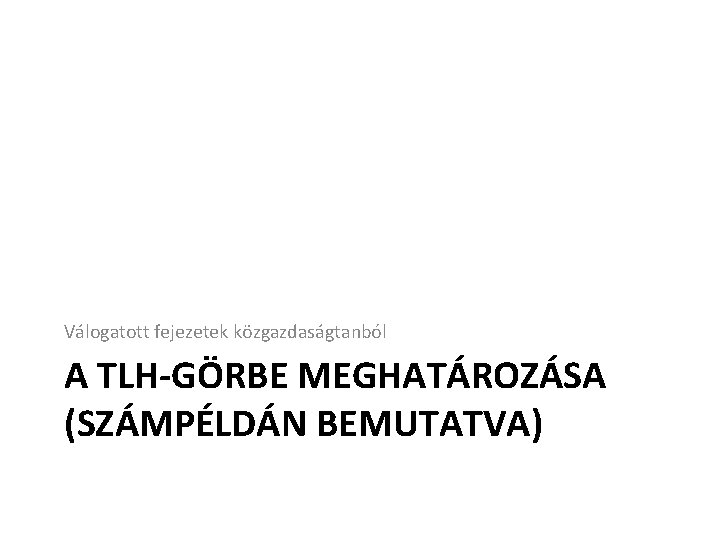 Válogatott fejezetek közgazdaságtanból A TLH-GÖRBE MEGHATÁROZÁSA (SZÁMPÉLDÁN BEMUTATVA) 