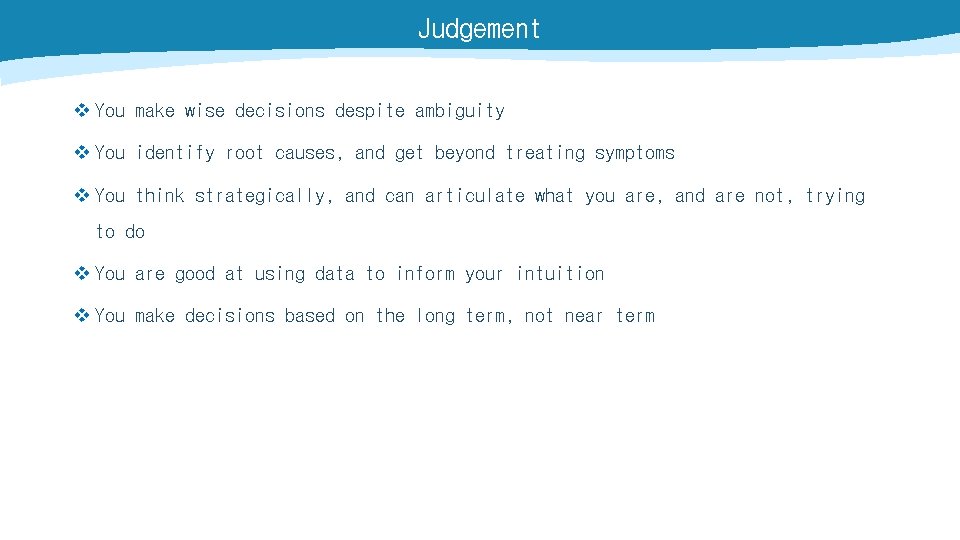 Judgement v You make wise decisions despite ambiguity v You identify root causes, and
