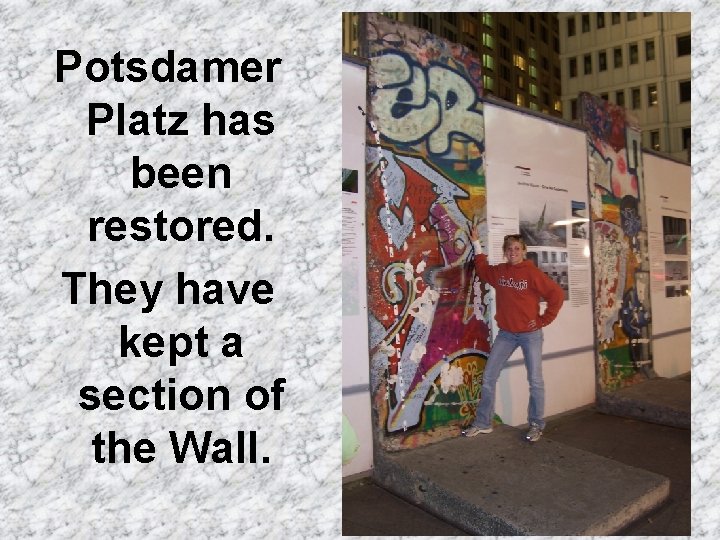 Potsdamer Platz has been restored. They have kept a section of the Wall. 