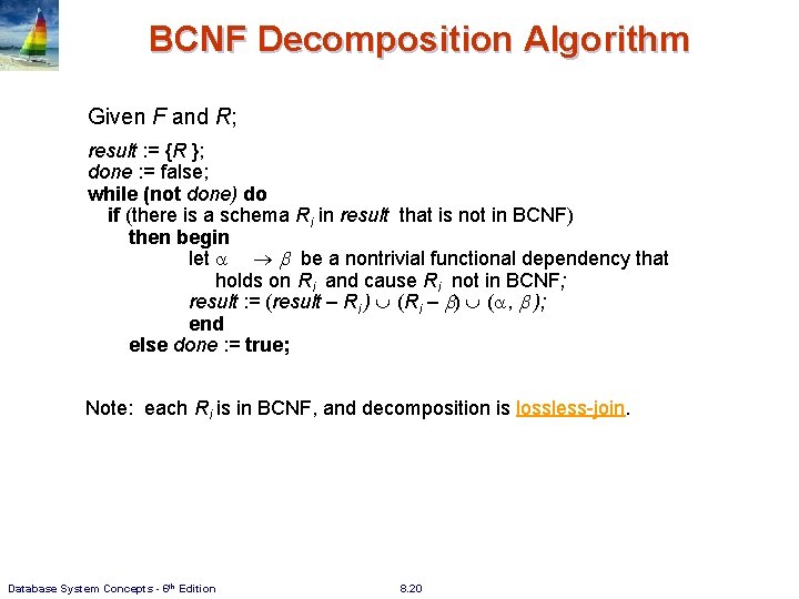 BCNF Decomposition Algorithm Given F and R; result : = {R }; done : BCNF Decomposition Algorithm Given F and R; result : = {R }; done :