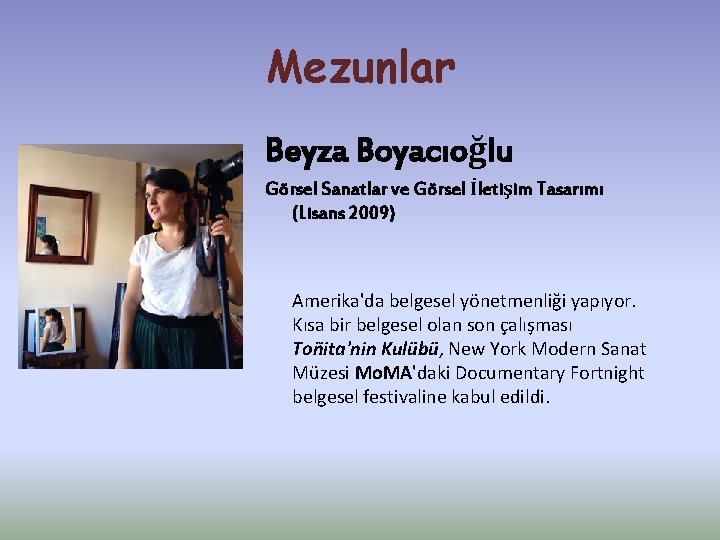Mezunlar Beyza Boyacıoğlu Görsel Sanatlar ve Görsel İletişim Tasarımı (Lisans 2009) Amerika'da belgesel yönetmenliği