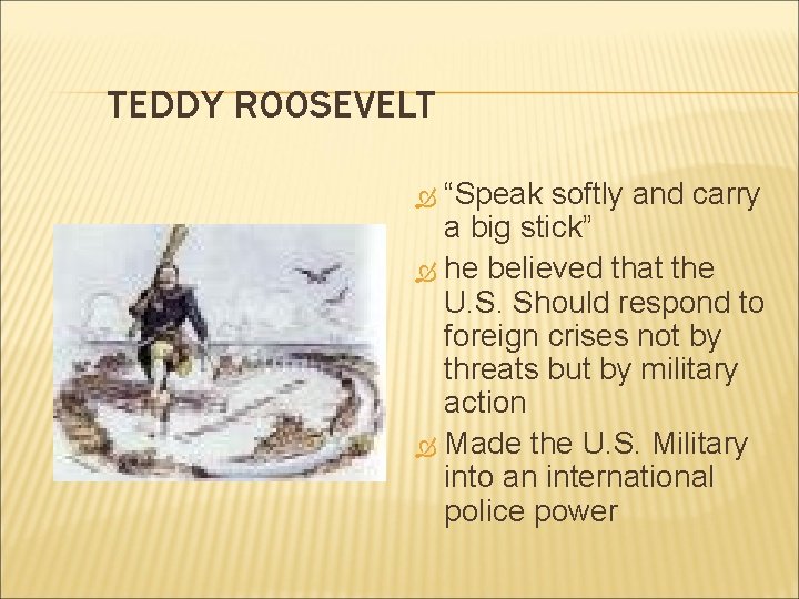 TEDDY ROOSEVELT “Speak softly and carry a big stick” he believed that the U.