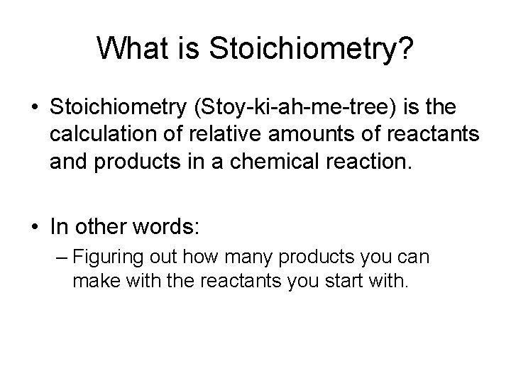 What is Stoichiometry? • Stoichiometry (Stoy-ki-ah-me-tree) is the calculation of relative amounts of reactants