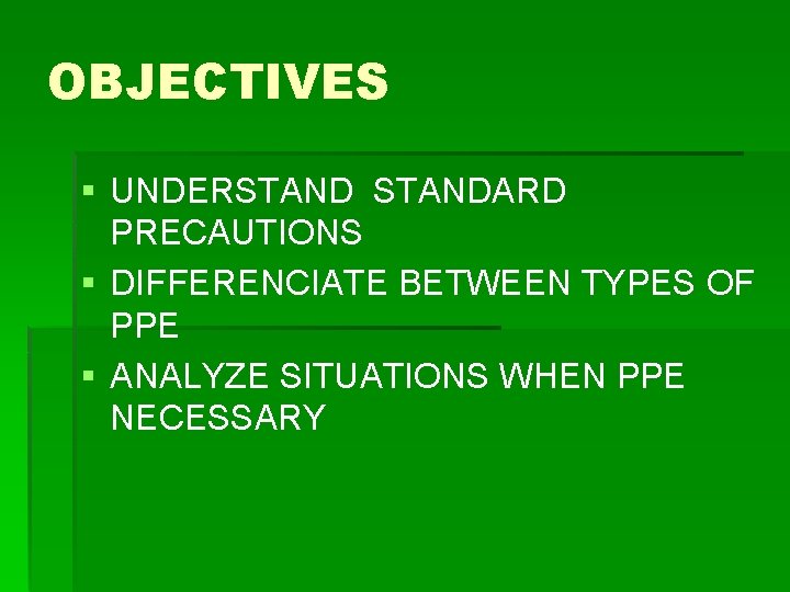 OBJECTIVES § UNDERSTANDARD PRECAUTIONS § DIFFERENCIATE BETWEEN TYPES OF PPE § ANALYZE SITUATIONS WHEN