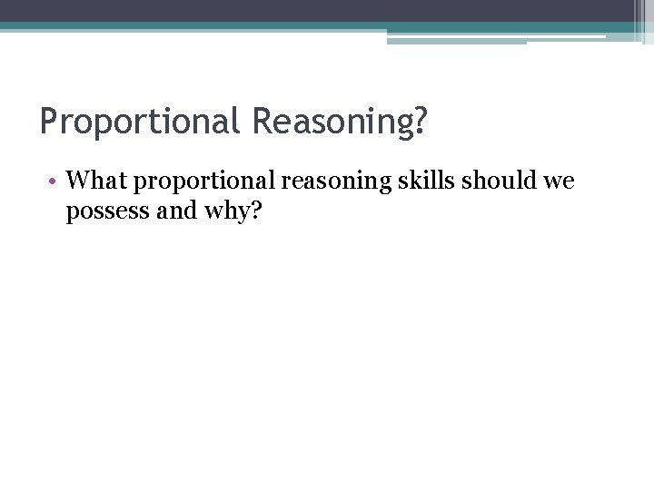 Proportional Reasoning? • What proportional reasoning skills should we possess and why? 