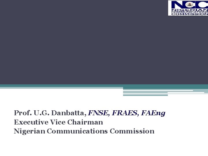 Prof. U. G. Danbatta, FNSE, FRAES, FAEng Executive Vice Chairman Nigerian Communications Commission 