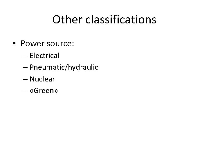 Other classifications • Power source: – Electrical – Pneumatic/hydraulic – Nuclear – «Green» 