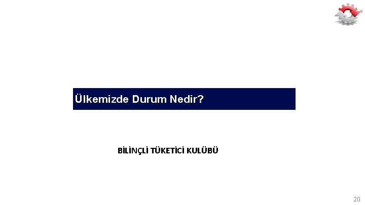 Ülkemizde Durum Nedir? BİLİNÇLİ TÜKETİCİ KULÜBÜ 20 